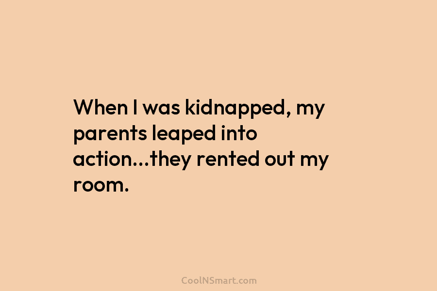 When I was kidnapped, my parents leaped into action…they rented out my room.