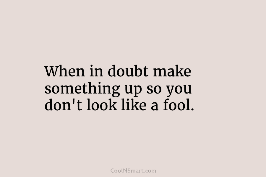 When in doubt make something up so you don’t look like a fool.