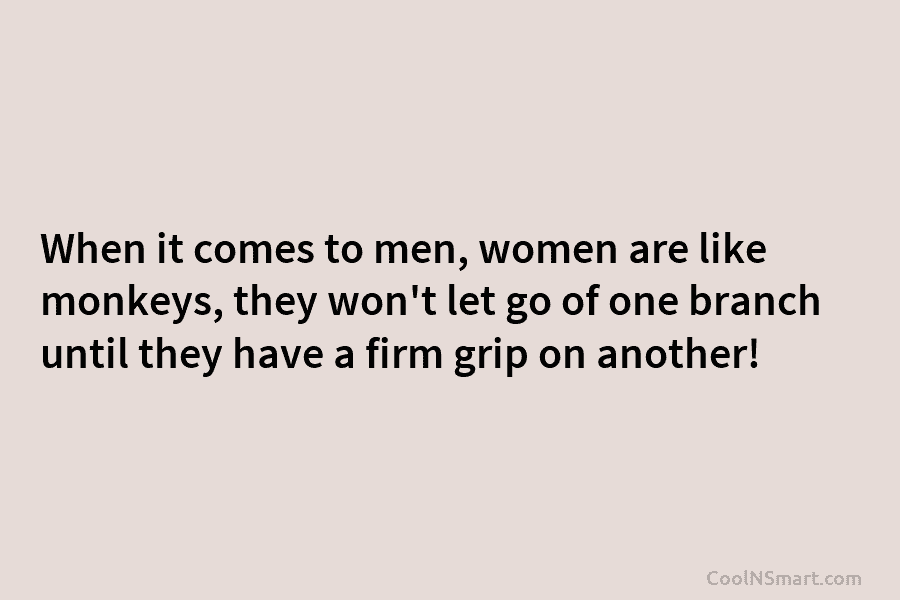 When it comes to men, women are like monkeys, they won’t let go of one...