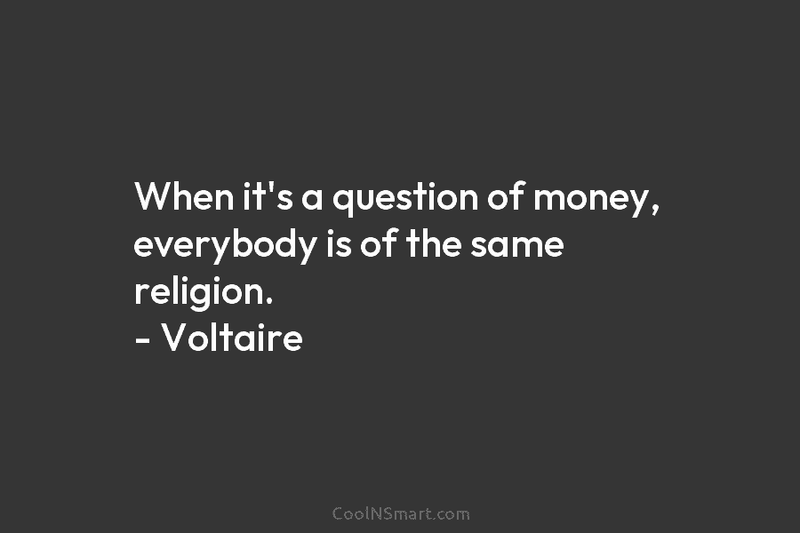When it’s a question of money, everybody is of the same religion. – Voltaire