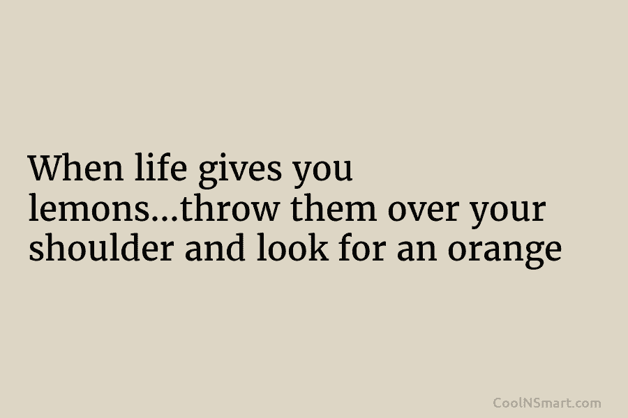 When life gives you lemons…throw them over your shoulder and look for an orange