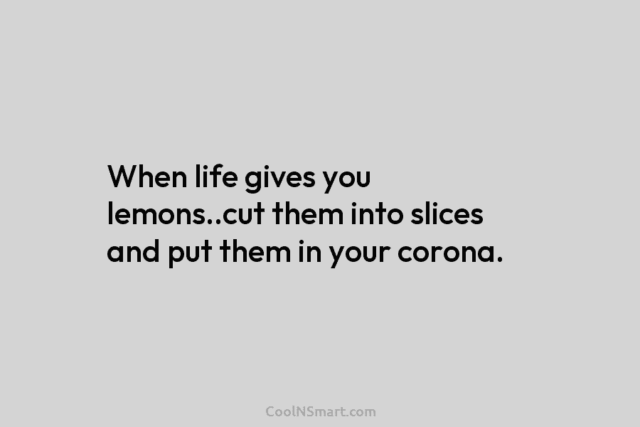 When life gives you lemons..cut them into slices and put them in your corona.