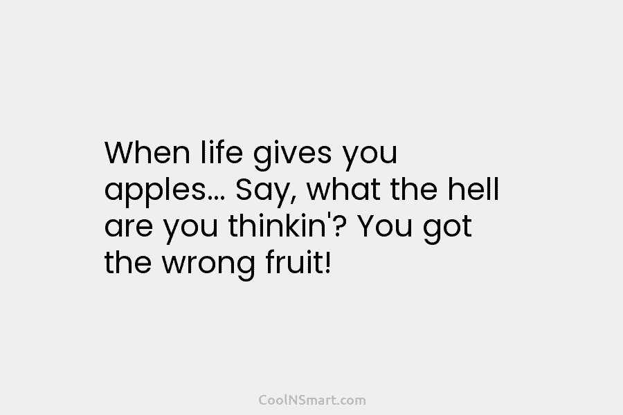 When life gives you apples… Say, what the hell are you thinkin’? You got the...