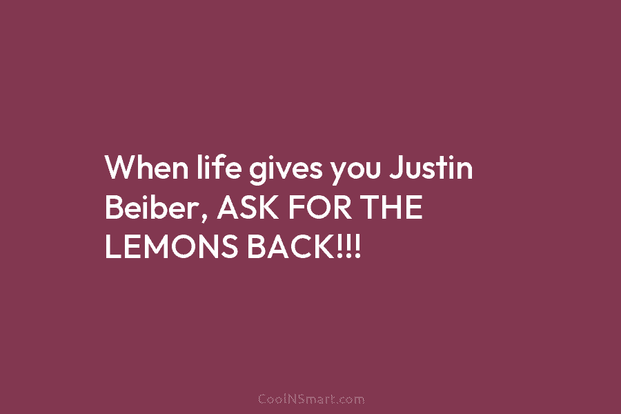When life gives you Justin Beiber, ASK FOR THE LEMONS BACK!!!
