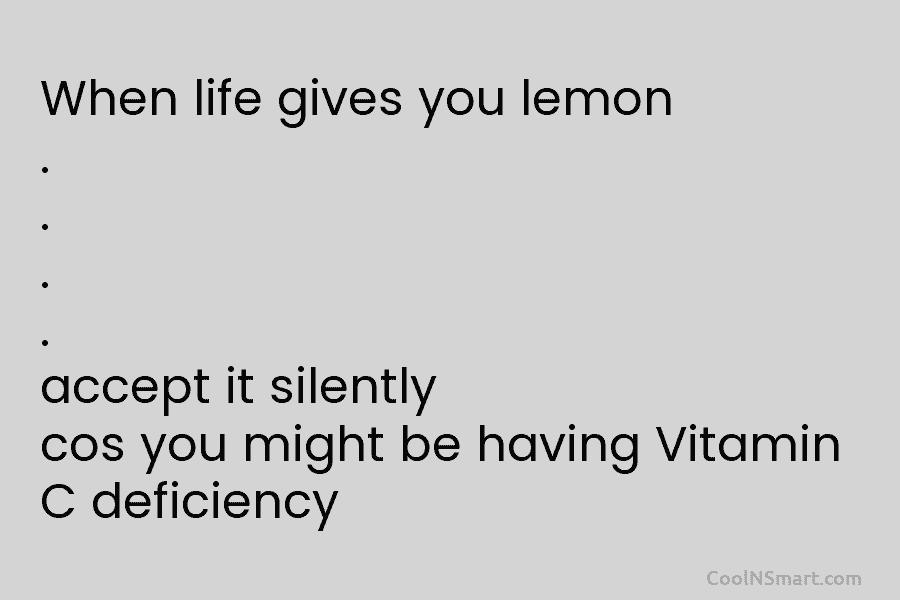 When life gives you lemon . . . . accept it silently cos you might...