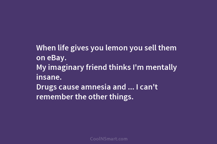 When life gives you lemon you sell them on eBay. My imaginary friend thinks I’m mentally insane. Drugs cause amnesia...