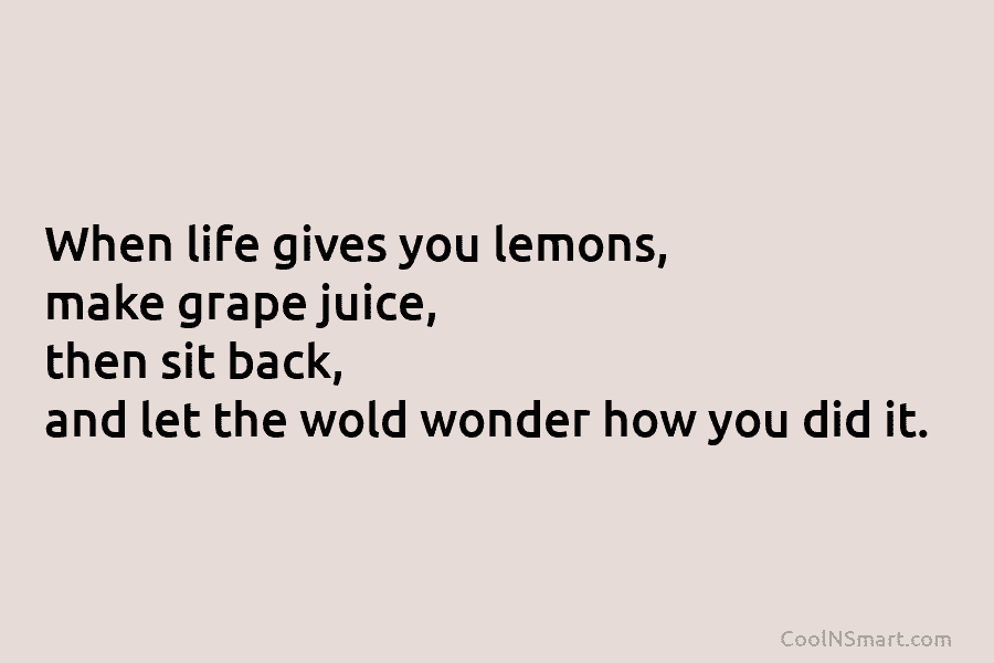 When life gives you lemons, make grape juice, then sit back, and let the wold...