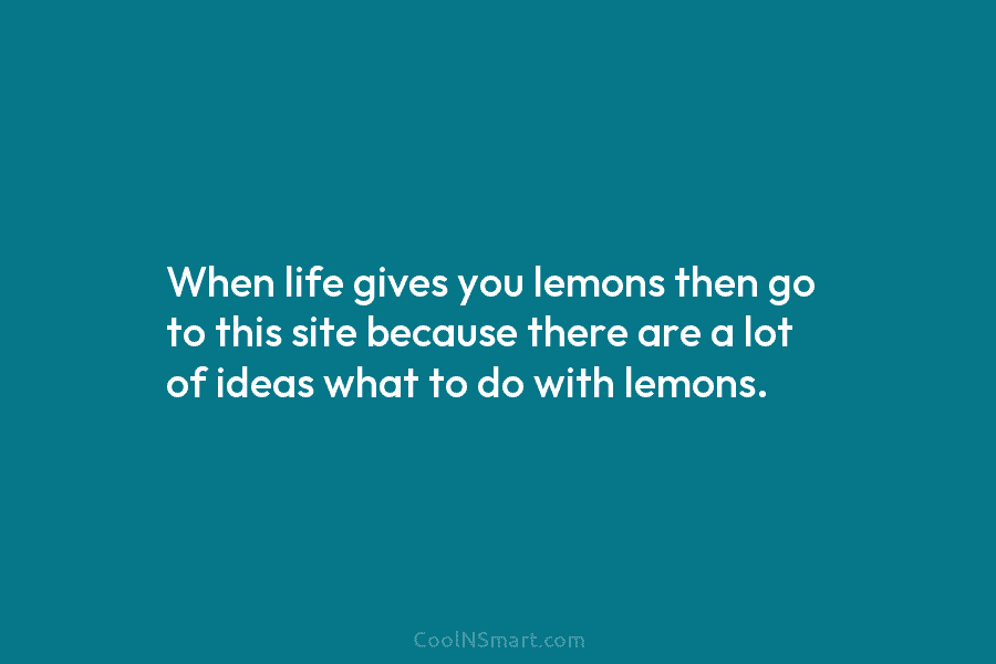 When life gives you lemons then go to this site because there are a lot of ideas what to do...