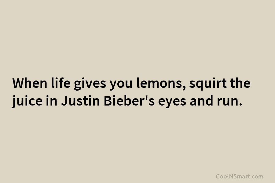 When life gives you lemons, squirt the juice in Justin Bieber’s eyes and run.