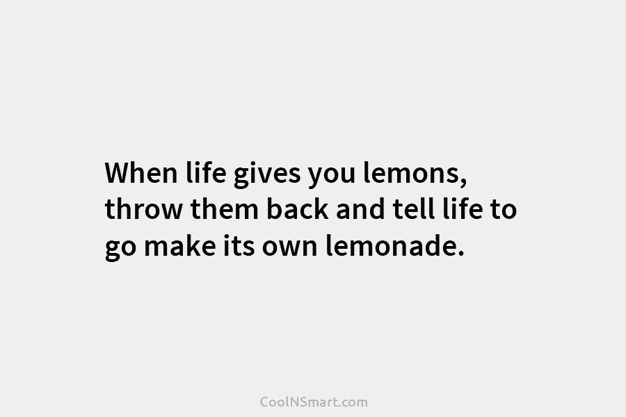 When life gives you lemons, throw them back and tell life to go make its...