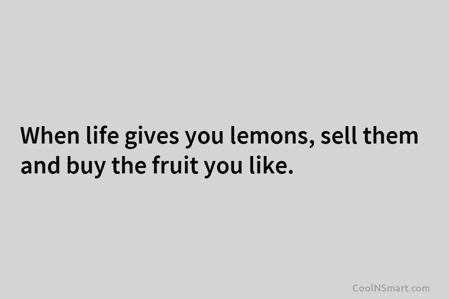When life gives you lemons, sell them and buy the fruit you like.