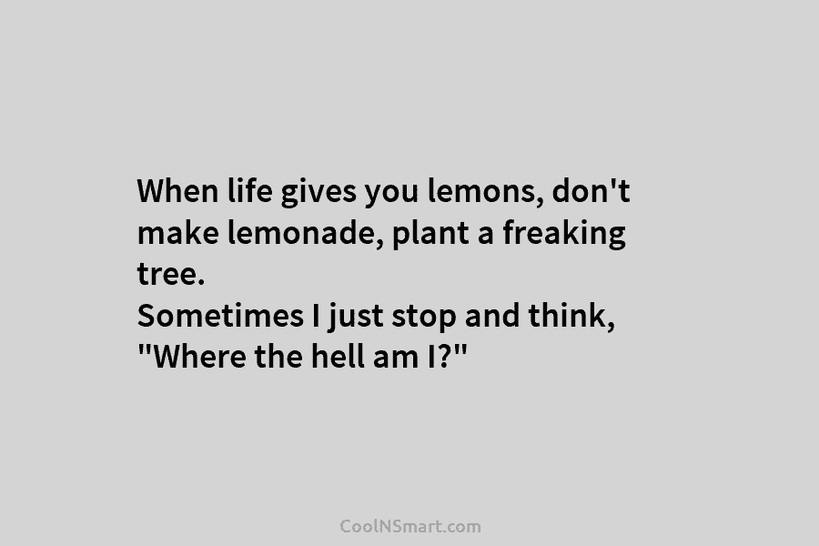When life gives you lemons, don’t make lemonade, plant a freaking tree. Sometimes I just stop and think, “Where the...