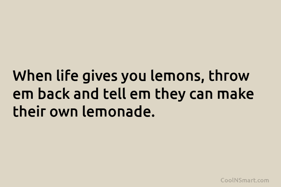 When life gives you lemons, throw em back and tell em they can make their own lemonade.