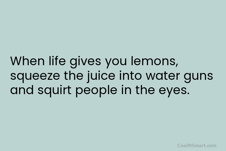 When life gives you lemons, squeeze the juice into water guns and squirt people in the eyes.