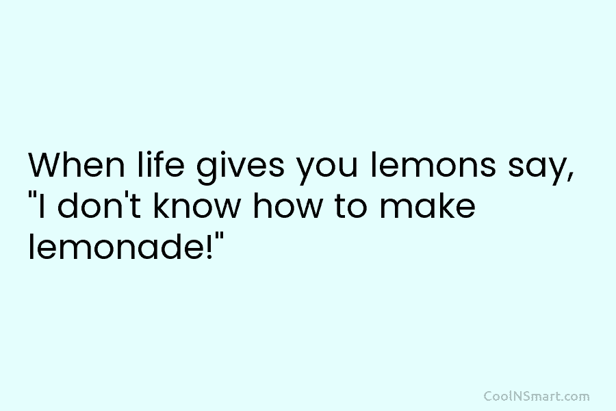 When life gives you lemons say, “I don’t know how to make lemonade!”