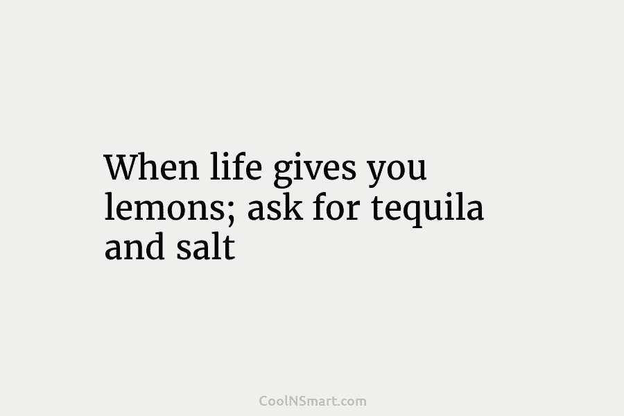 When life gives you lemons; ask for tequila and salt