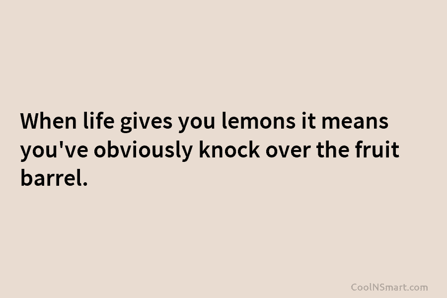 When life gives you lemons it means you’ve obviously knock over the fruit barrel.