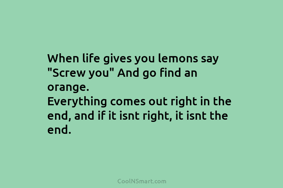 When life gives you lemons say “Screw you” And go find an orange. Everything comes...