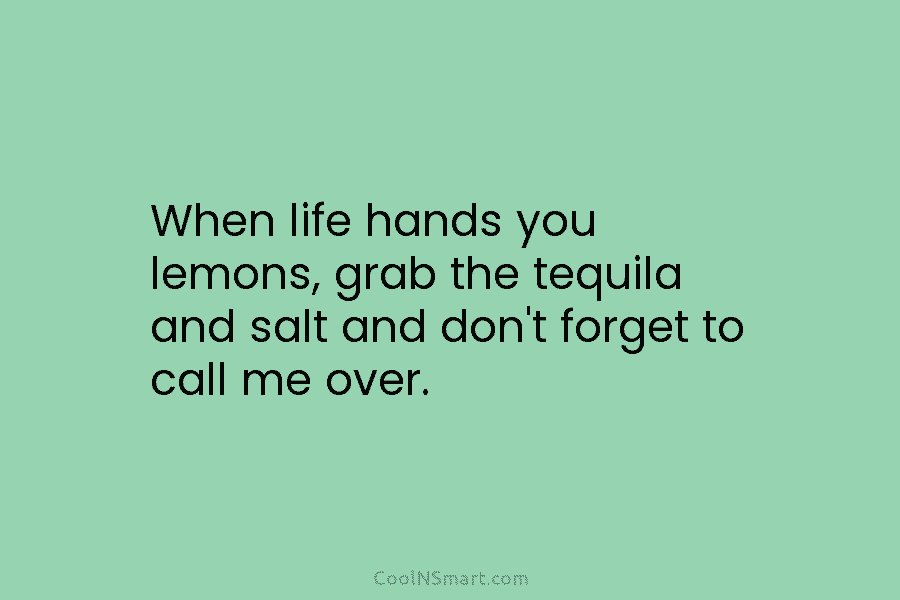 When life hands you lemons, grab the tequila and salt and don’t forget to call me over.
