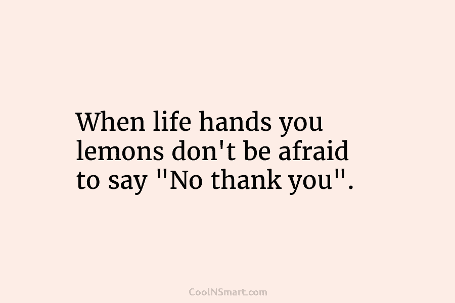 When life hands you lemons don’t be afraid to say “No thank you”.