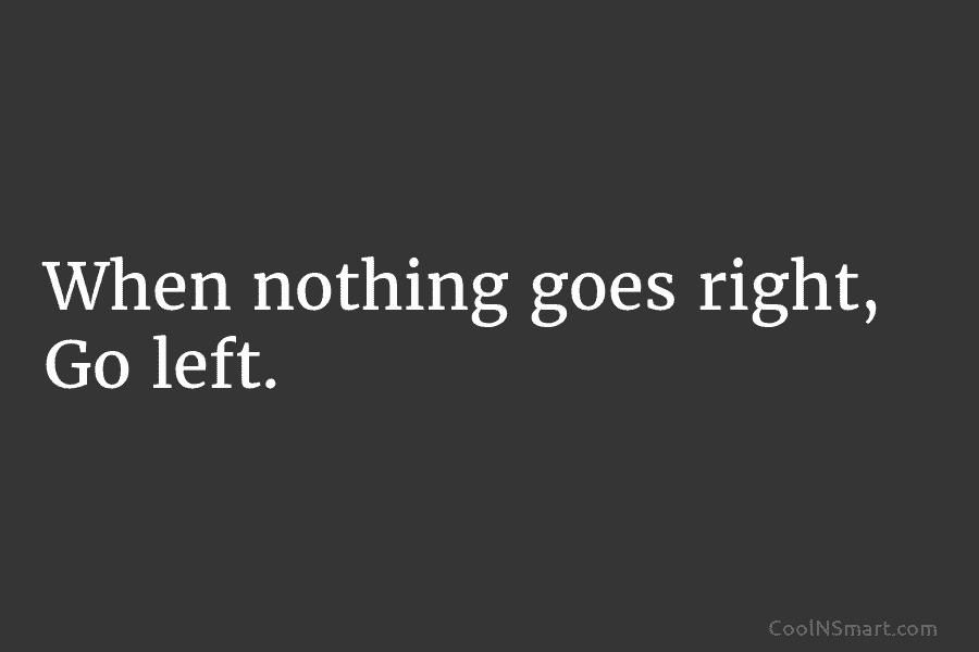 When nothing goes right, Go left.
