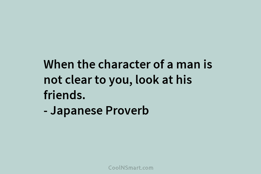 When the character of a man is not clear to you, look at his friends....