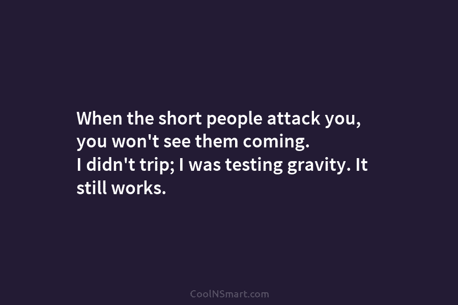 When the short people attack you, you won’t see them coming. I didn’t trip; I...