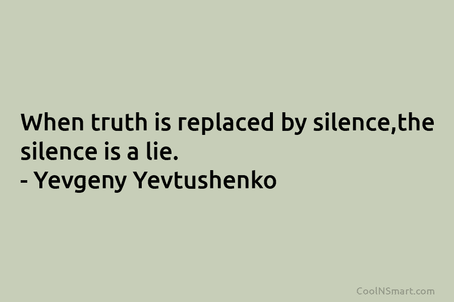 When truth is replaced by silence,the silence is a lie. – Yevgeny Yevtushenko