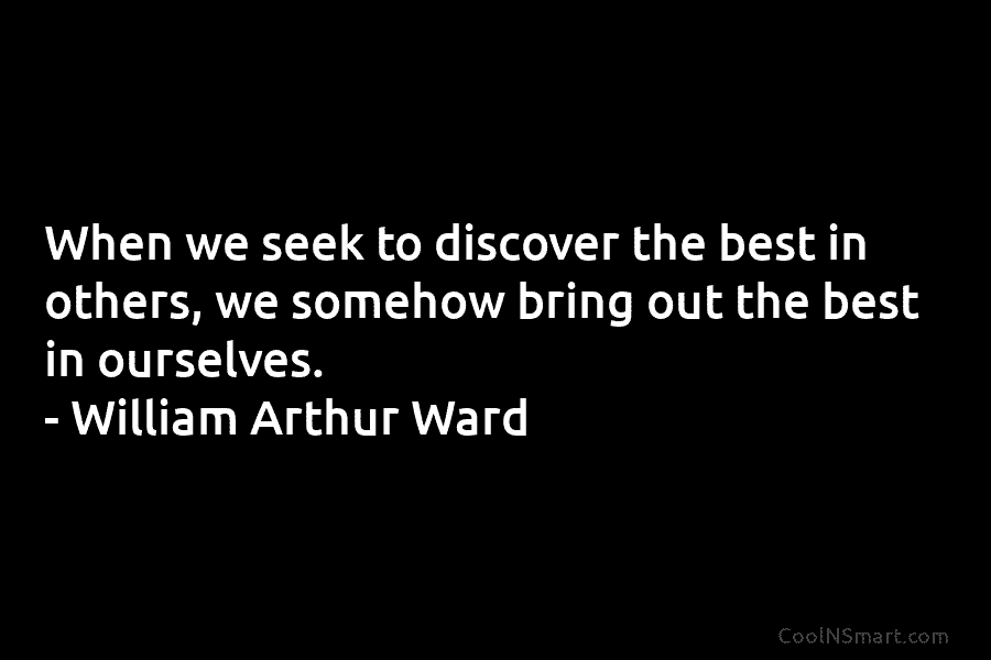 When we seek to discover the best in others, we somehow bring out the best...