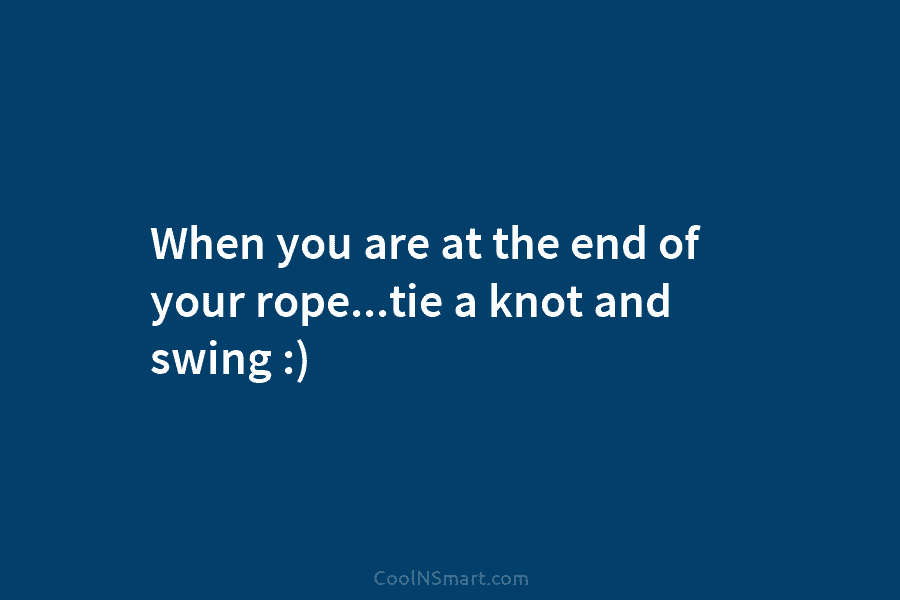When you are at the end of your rope…tie a knot and swing :)