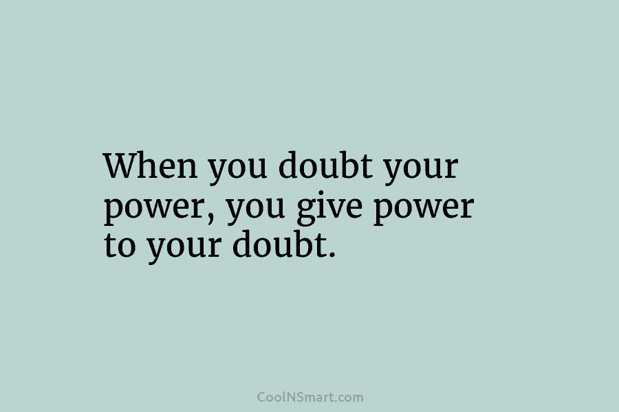 When you doubt your power, you give power to your doubt.