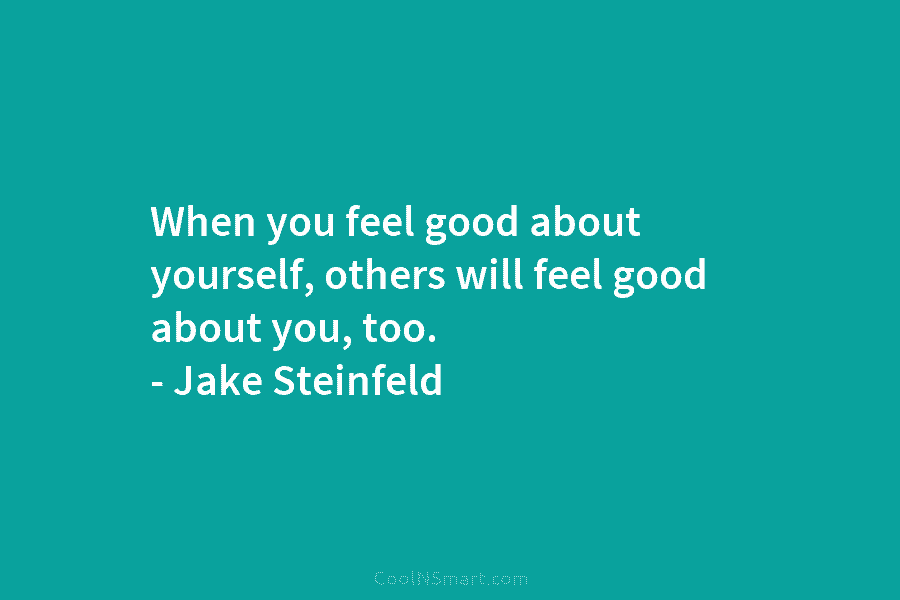 When you feel good about yourself, others will feel good about you, too. – Jake Steinfeld
