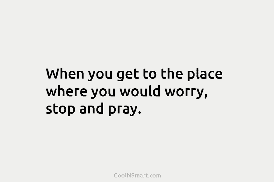 When you get to the place where you would worry, stop and pray.