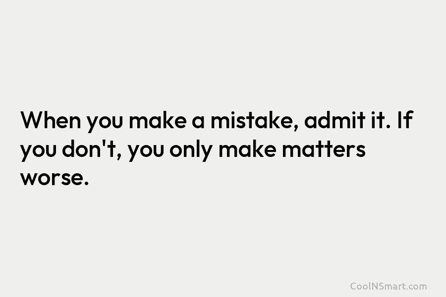 When you make a mistake, admit it. If you don’t, you only make matters worse.