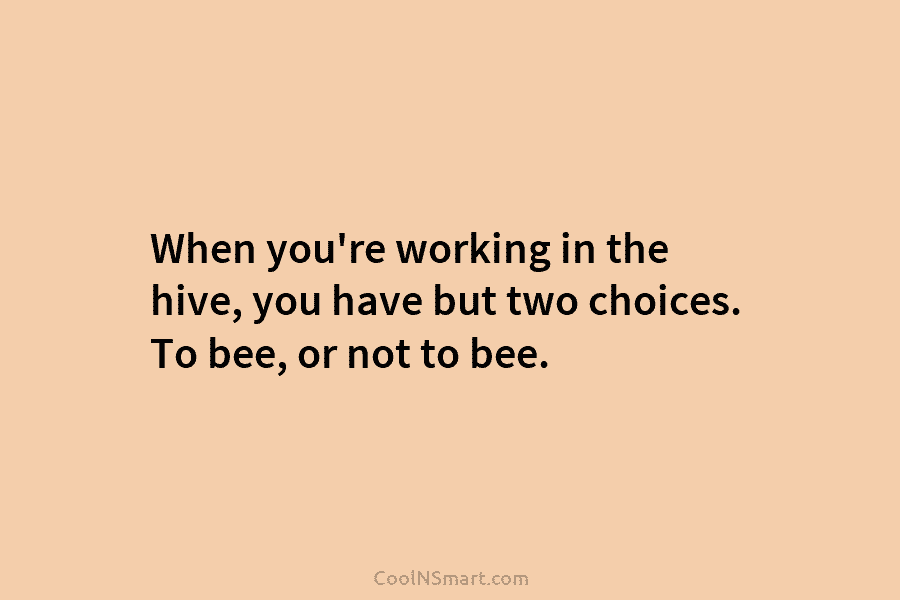 When you’re working in the hive, you have but two choices. To bee, or not...