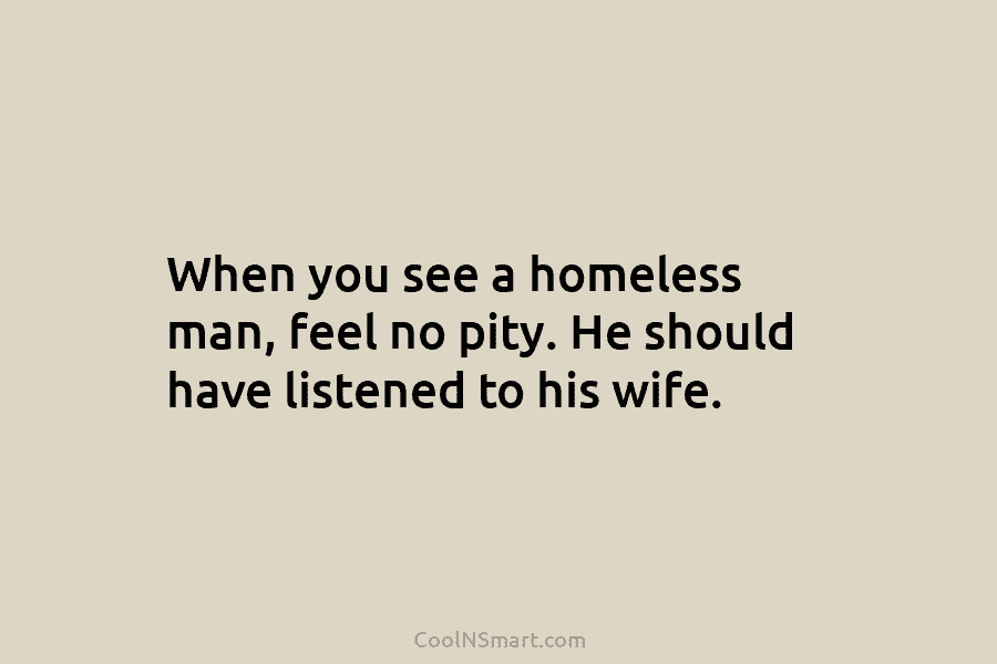 When you see a homeless man, feel no pity. He should have listened to his...