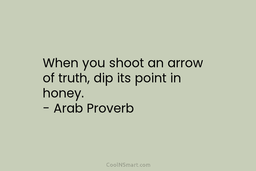When you shoot an arrow of truth, dip its point in honey. – Arab Proverb