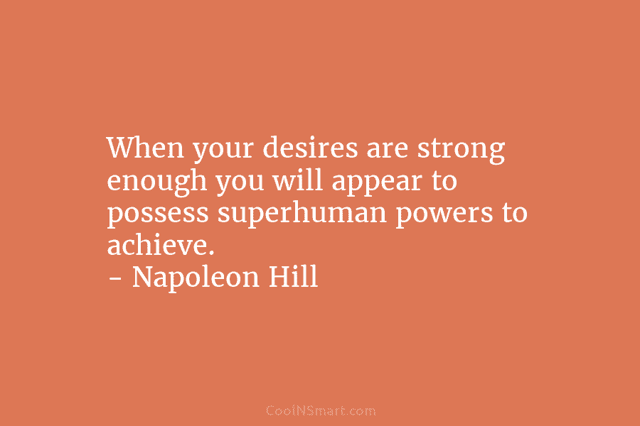 When your desires are strong enough you will appear to possess superhuman powers to achieve. – Napoleon Hill