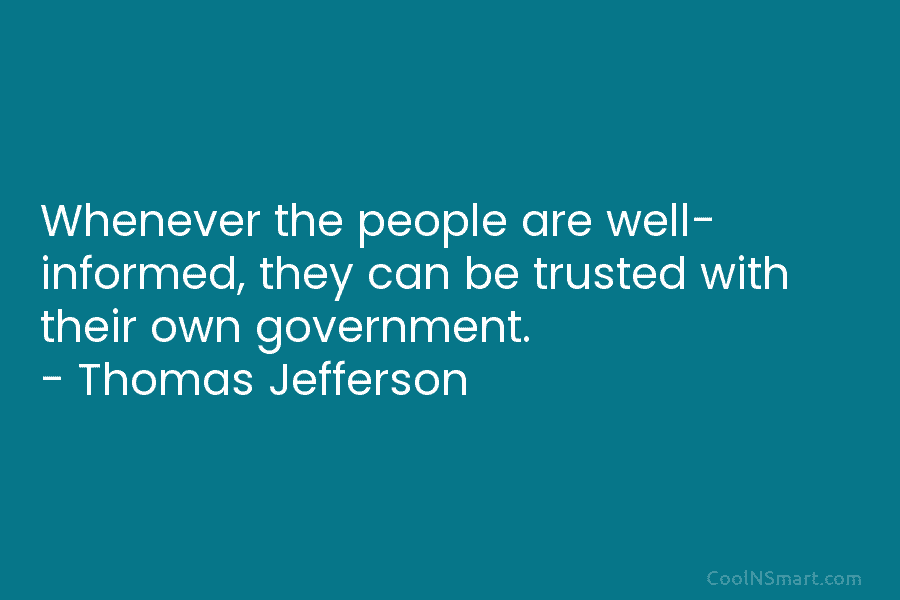 Whenever the people are well- informed, they can be trusted with their own government. – Thomas Jefferson