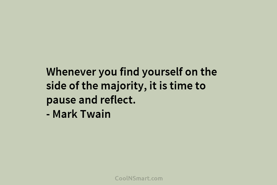 Whenever you find yourself on the side of the majority, it is time to pause and reflect. – Mark Twain