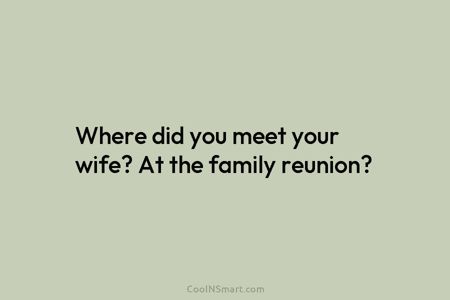 Where did you meet your wife? At the family reunion?