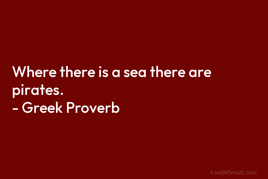 Where there is a sea there are pirates. – Greek Proverb