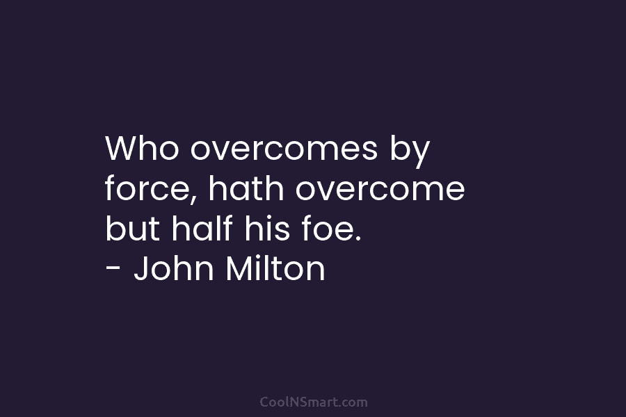 Who overcomes by force, hath overcome but half his foe. – John Milton