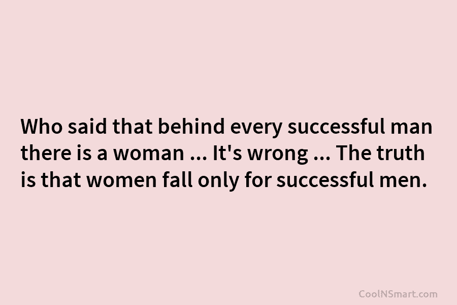Who said that behind every successful man there is a woman … It’s wrong …...