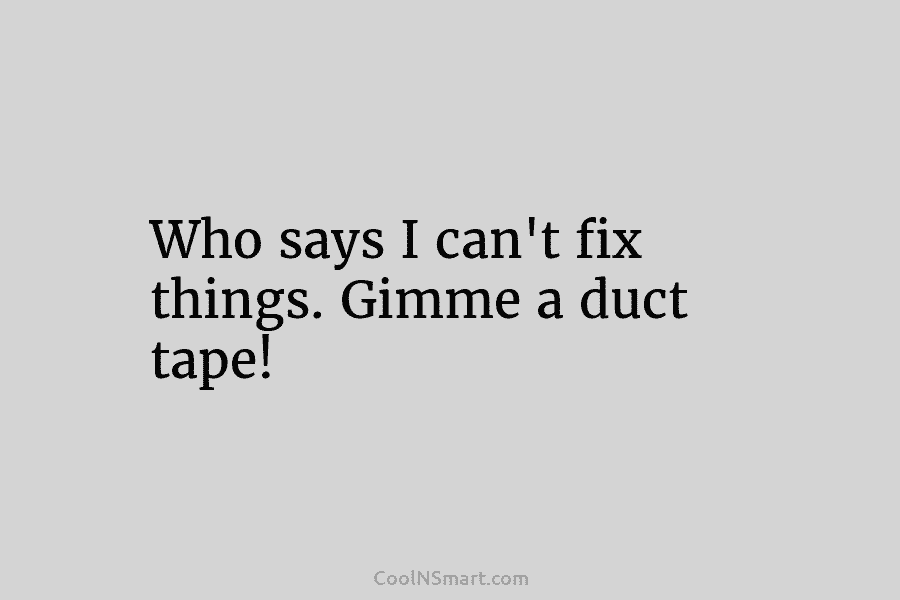 Who says I can’t fix things. Gimme a duct tape!