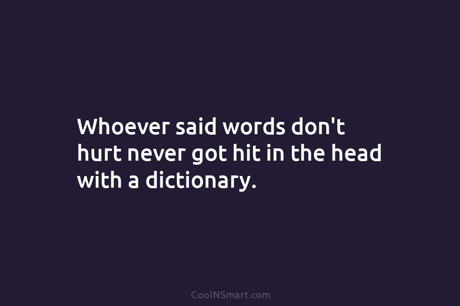 Whoever said words don’t hurt never got hit in the head with a dictionary.