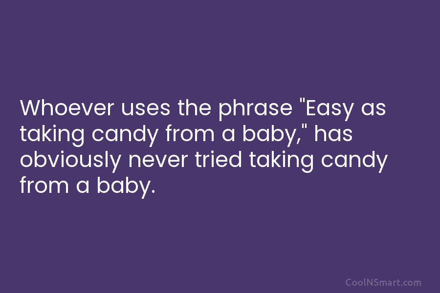 Whoever uses the phrase “Easy as taking candy from a baby,” has obviously never tried taking candy from a baby.