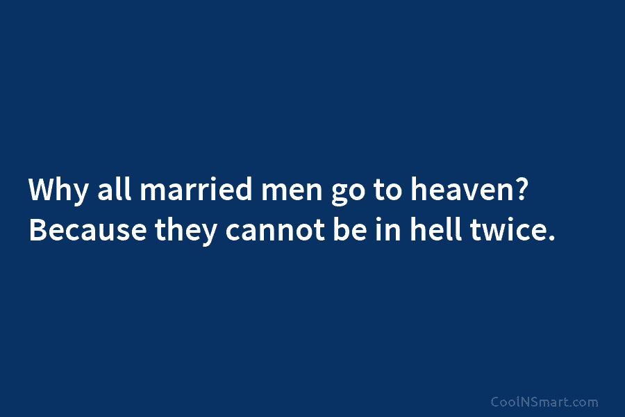 Why all married men go to heaven? Because they cannot be in hell twice.
