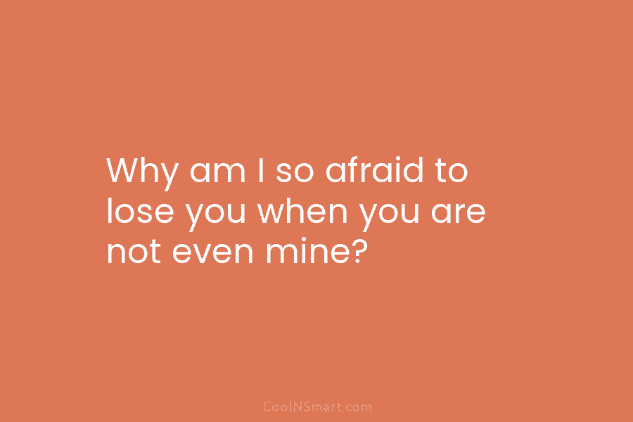 Why am I so afraid to lose you when you are not even mine?