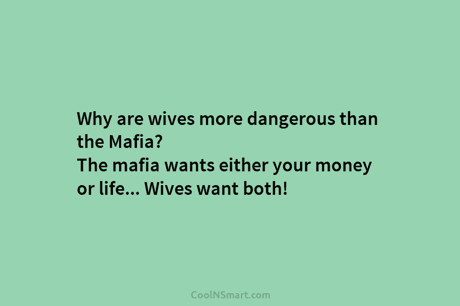 Why are wives more dangerous than the Mafia? The mafia wants either your money or...